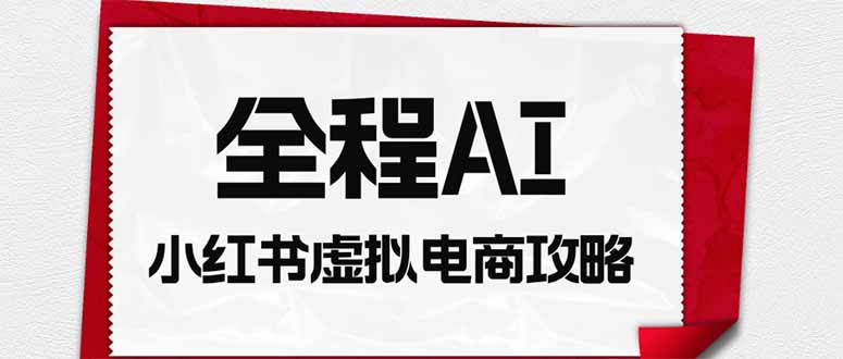 全程AI自动化｜小红书虚拟电商轻资产变现全攻略-资源站