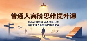 普通人高阶思维提升课:跳出名词陷阱,学会理性决策,避开工作人际投资的低级失误-资源站
