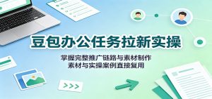 豆包办公任务拉新实操:掌握完整推广链路与素材制作,素材与实操案例直接复用-资源站