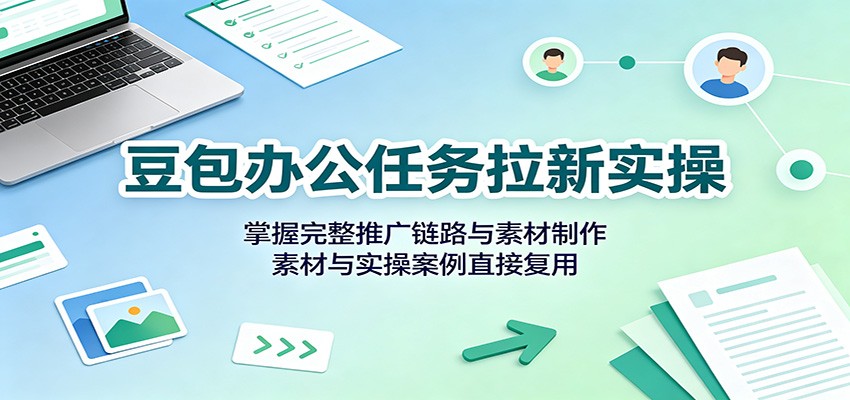 豆包办公任务拉新实操：掌握完整推广链路与素材制作，素材与实操案例直接复用-资源站