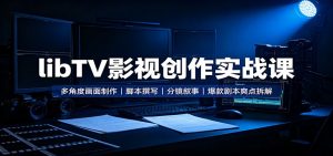 libTV影视创作实战课：多角度画面制作，脚本撰写，分镜叙事，爆款剧本爽点拆解-资源站