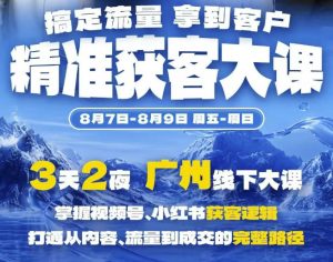 精准获客实战大课，掌握视频号、小红书获客逻辑，打通从内容、流量到成交的完整路径(广州站8.7-9)-资源站