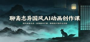 聊斋志异国风AI动画创作课：国风画面生成，故事脚本打磨，聊斋短片制作全流程-资源站