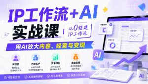 IP工作流+AI实战课,从0搭建IP工作流,用AI放大内容、经营与变现-资源站