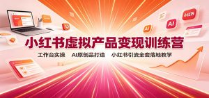 小红书虚拟产品变现训练营:工作台实操,AI原创品打造,小红书引流全套落地教学-资源站