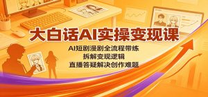 大白话AI实操变现课:AI短剧漫剧全流程带练,拆解变现逻辑,直播答疑解决创作难题-资源站