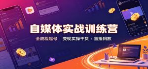 自媒体实战训练营:全流程起号变现实操干货直播回放-资源站