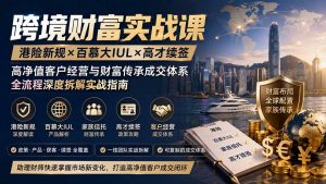 跨境财富实战课｜港险新规×百慕大IUL×高才续签｜高净值客户经营与财富传承成交体系全流程深度拆解实战指南-资源站