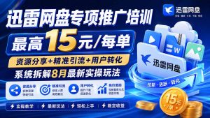 迅雷网盘专项推广培训-更新8月——最高15元/每单,资源分享+精准引流+用户转化,系统拆解最新实操玩法-资源站