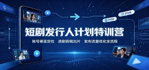 短剧发行人计划特训营:账号垂直定位,选剧剪辑出片,发布流量优化全流程-资源站