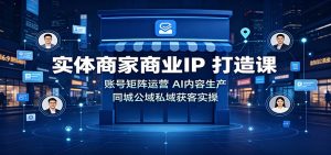实体商家商业IP打造课:账号矩阵运营,AI内容生产,同城公域私域获客实操-资源站