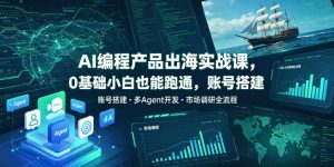AI编程产品出海实战课，0基础小白也能跑通，账号搭建・多Agent开发・市场调研全流程，月入千刀跨境变现教程(更新0822)-资源站