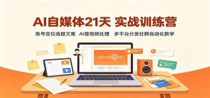AI自媒体21天实战训练营:账号定位选题文案,AI音视频处理,多平台分发社群自动化教学-资源站