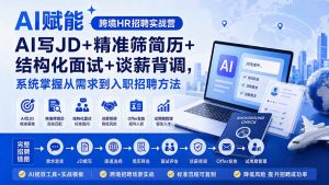 AI赋能跨境HR招聘实战营：AI写JD+精准筛简历+结构化面试+谈薪背调，系统掌握从需求到入职招聘方法-资源站
