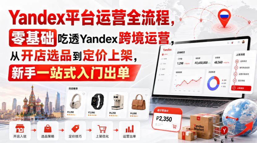 Yandex平台运营全流程，零基础吃透Yandex跨境运营，从开店选品到定价上架，新手一站式入门出单-资源站