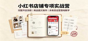 小红书店铺专项实战营：完整开店流程，商品图文制作，多类目运营落地教学-资源站