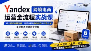 Yandex跨境电商运营全流程实战课：从人民币店铺注册、选品分析到物流定价与产品上架，系统跑通跨境运营流程-资源站